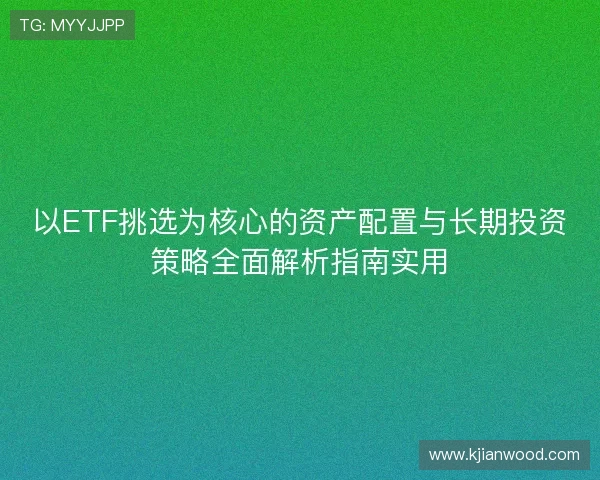 以ETF挑选为核心的资产配置与长期投资策略全面解析指南实用