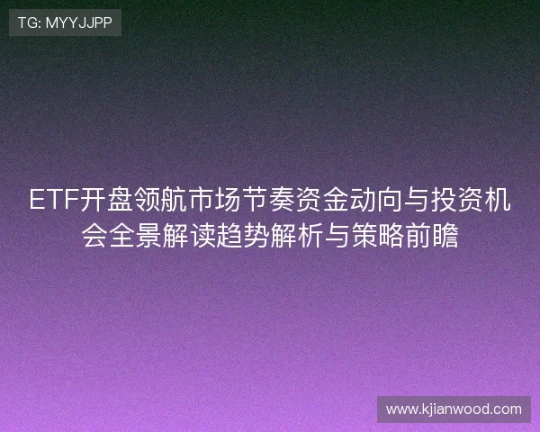 ETF开盘领航市场节奏资金动向与投资机会全景解读趋势解析与策略前瞻